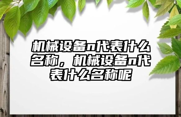 機(jī)械設(shè)備n代表什么名稱，機(jī)械設(shè)備n代表什么名稱呢