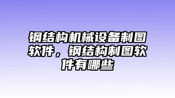 鋼結(jié)構(gòu)機(jī)械設(shè)備制圖軟件，鋼結(jié)構(gòu)制圖軟件有哪些