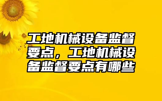 工地機械設(shè)備監(jiān)督要點，工地機械設(shè)備監(jiān)督要點有哪些