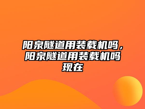 陽泉隧道用裝載機嗎，陽泉隧道用裝載機嗎現(xiàn)在