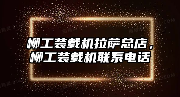 柳工裝載機拉薩總店，柳工裝載機聯(lián)系電話