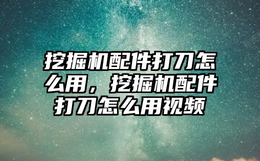 挖掘機配件打刀怎么用，挖掘機配件打刀怎么用視頻