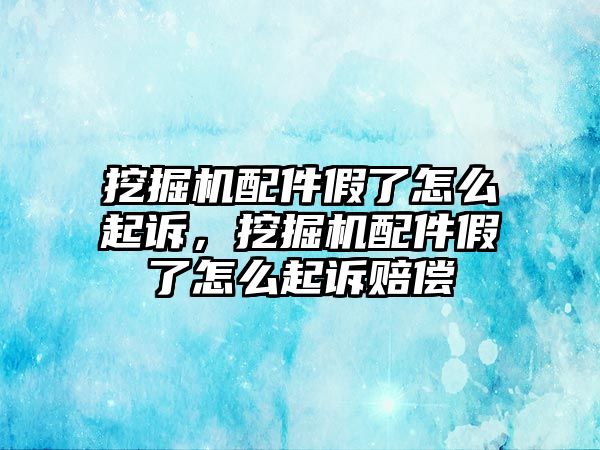 挖掘機配件假了怎么起訴，挖掘機配件假了怎么起訴賠償
