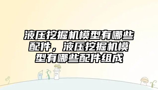 液壓挖掘機(jī)模型有哪些配件，液壓挖掘機(jī)模型有哪些配件組成