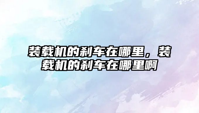 裝載機的剎車在哪里，裝載機的剎車在哪里啊