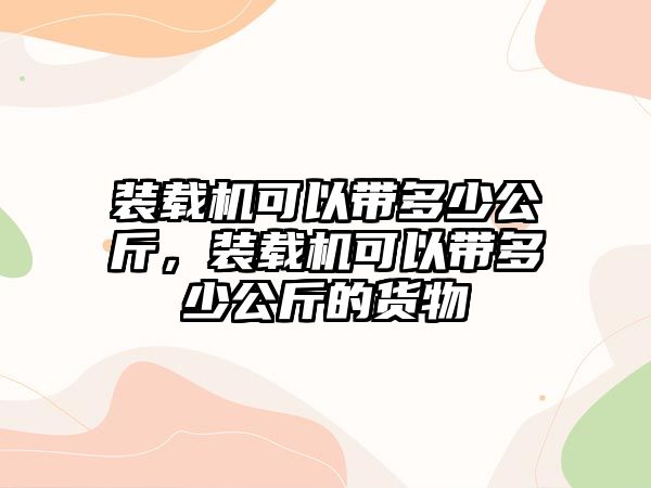 裝載機(jī)可以帶多少公斤，裝載機(jī)可以帶多少公斤的貨物