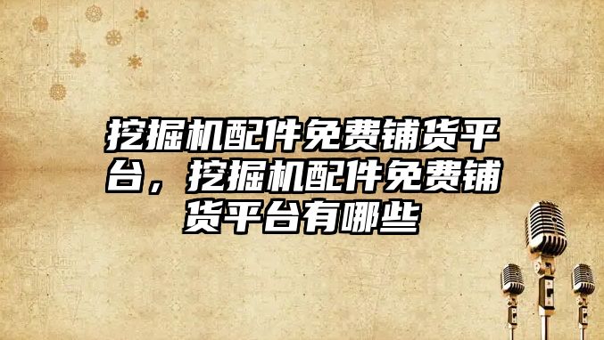 挖掘機(jī)配件免費(fèi)鋪貨平臺，挖掘機(jī)配件免費(fèi)鋪貨平臺有哪些