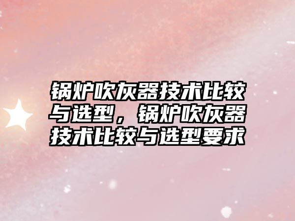 鍋爐吹灰器技術(shù)比較與選型，鍋爐吹灰器技術(shù)比較與選型要求