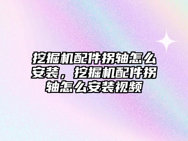 挖掘機(jī)配件拐軸怎么安裝，挖掘機(jī)配件拐軸怎么安裝視頻