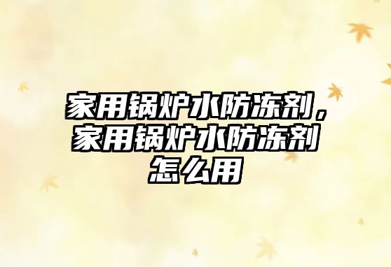 家用鍋爐水防凍劑，家用鍋爐水防凍劑怎么用