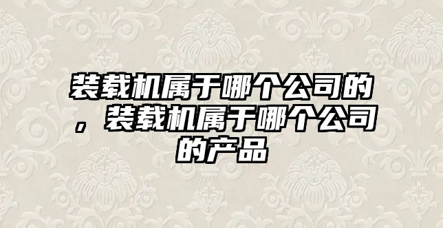 裝載機(jī)屬于哪個(gè)公司的，裝載機(jī)屬于哪個(gè)公司的產(chǎn)品