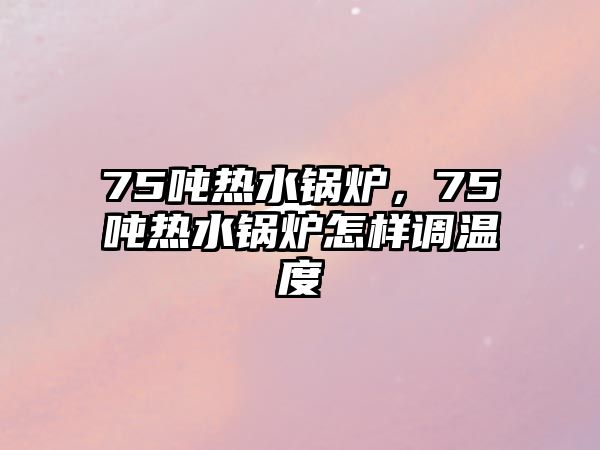 75噸熱水鍋爐，75噸熱水鍋爐怎樣調溫度