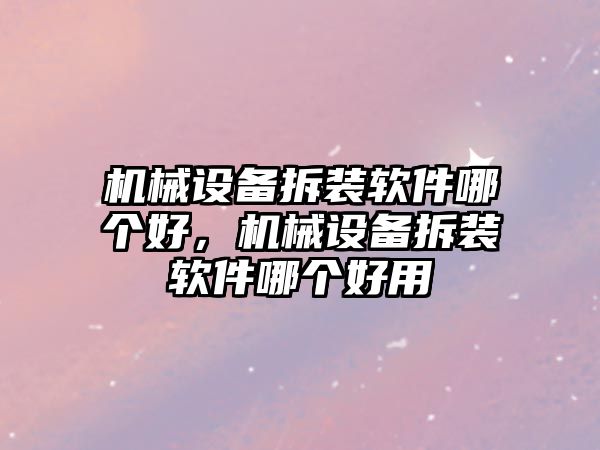 機(jī)械設(shè)備拆裝軟件哪個(gè)好，機(jī)械設(shè)備拆裝軟件哪個(gè)好用