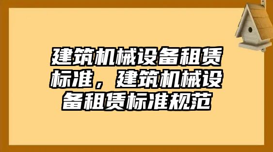 建筑機(jī)械設(shè)備租賃標(biāo)準(zhǔn)，建筑機(jī)械設(shè)備租賃標(biāo)準(zhǔn)規(guī)范