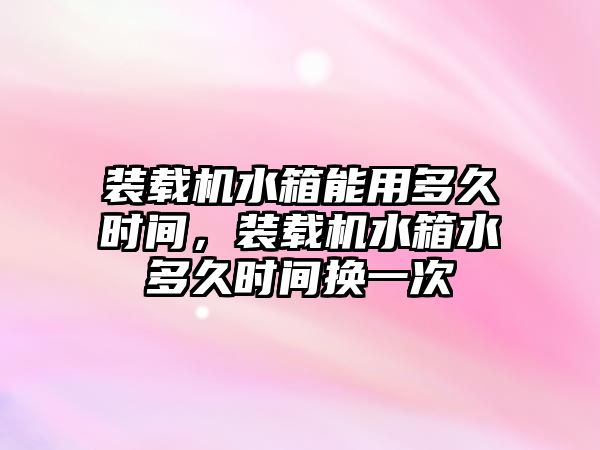 裝載機水箱能用多久時間，裝載機水箱水多久時間換一次