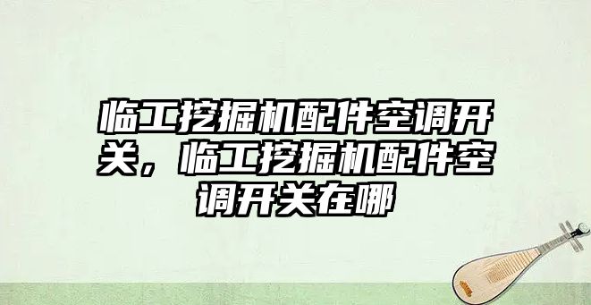 臨工挖掘機(jī)配件空調(diào)開關(guān)，臨工挖掘機(jī)配件空調(diào)開關(guān)在哪
