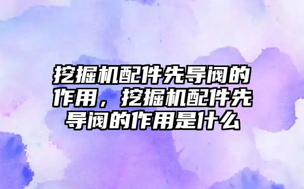 挖掘機配件先導(dǎo)閥的作用，挖掘機配件先導(dǎo)閥的作用是什么