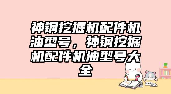 神鋼挖掘機配件機油型號，神鋼挖掘機配件機油型號大全