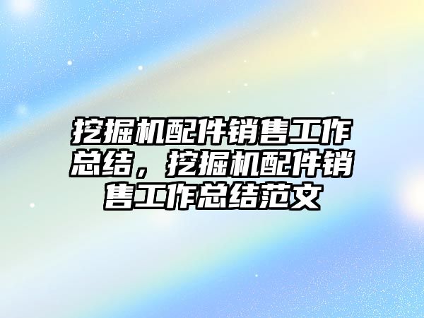 挖掘機(jī)配件銷售工作總結(jié)，挖掘機(jī)配件銷售工作總結(jié)范文