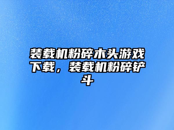 裝載機(jī)粉碎木頭游戲下載，裝載機(jī)粉碎鏟斗
