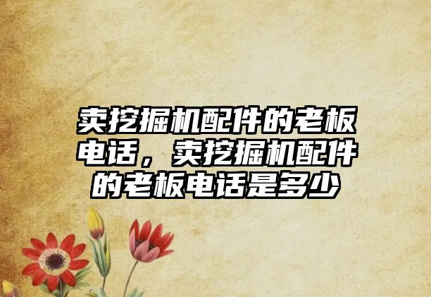 賣挖掘機(jī)配件的老板電話，賣挖掘機(jī)配件的老板電話是多少