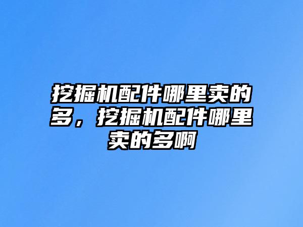 挖掘機(jī)配件哪里賣的多，挖掘機(jī)配件哪里賣的多啊