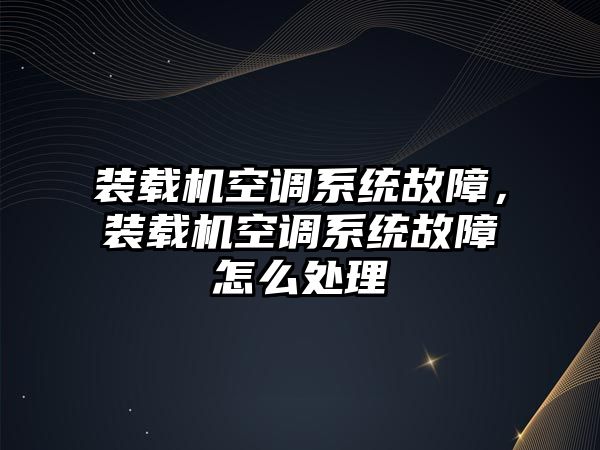 裝載機空調(diào)系統(tǒng)故障，裝載機空調(diào)系統(tǒng)故障怎么處理