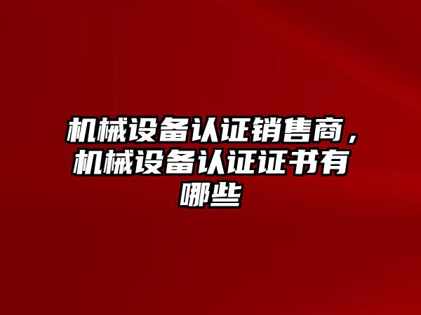 機械設備認證銷售商，機械設備認證證書有哪些