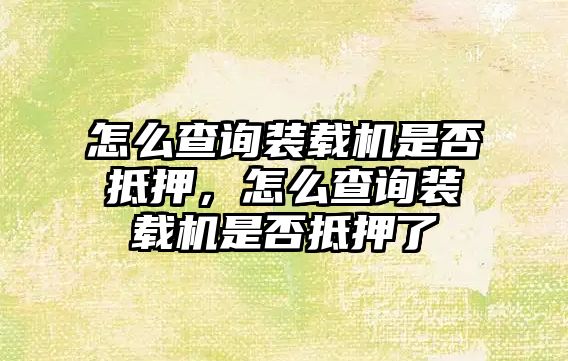 怎么查詢裝載機(jī)是否抵押，怎么查詢裝載機(jī)是否抵押了