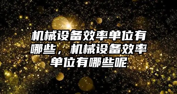 機(jī)械設(shè)備效率單位有哪些，機(jī)械設(shè)備效率單位有哪些呢