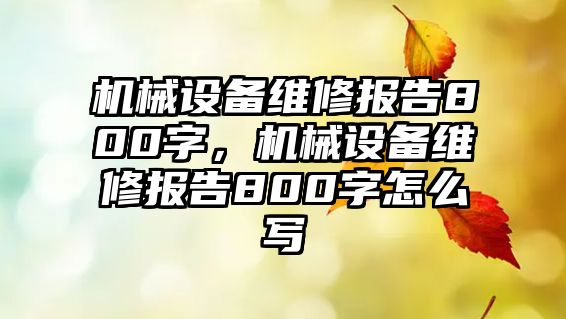 機(jī)械設(shè)備維修報(bào)告800字，機(jī)械設(shè)備維修報(bào)告800字怎么寫