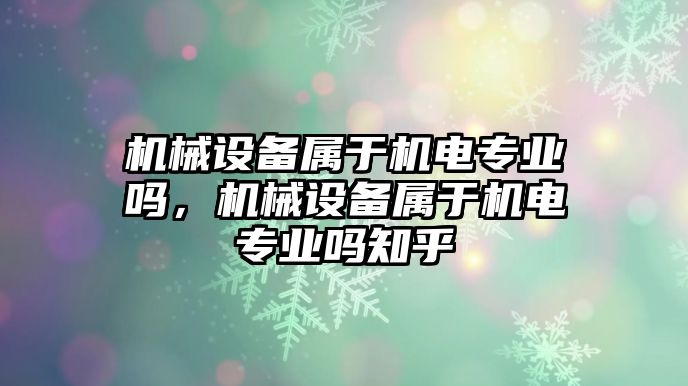 機械設備屬于機電專業(yè)嗎，機械設備屬于機電專業(yè)嗎知乎