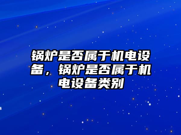 鍋爐是否屬于機(jī)電設(shè)備，鍋爐是否屬于機(jī)電設(shè)備類別