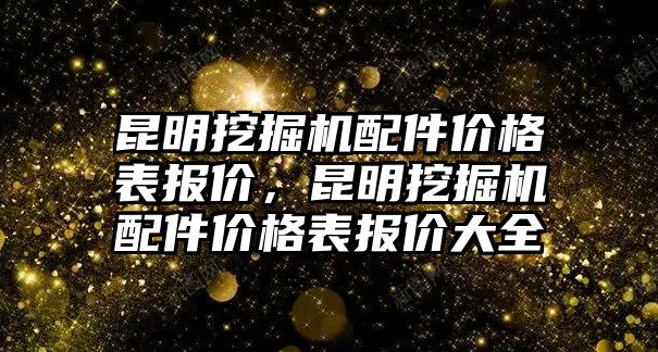 昆明挖掘機配件價格表報價，昆明挖掘機配件價格表報價大全