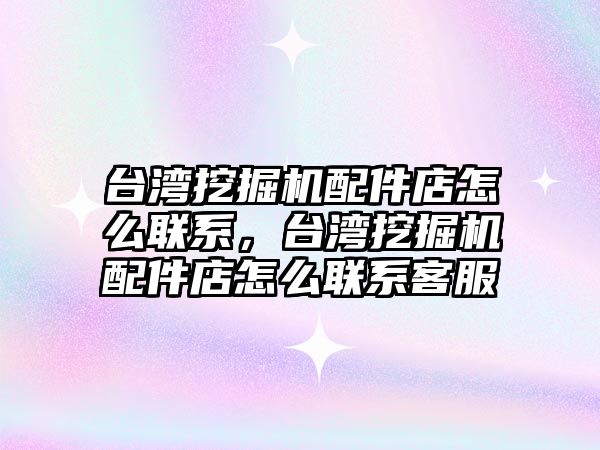 臺灣挖掘機配件店怎么聯(lián)系，臺灣挖掘機配件店怎么聯(lián)系客服