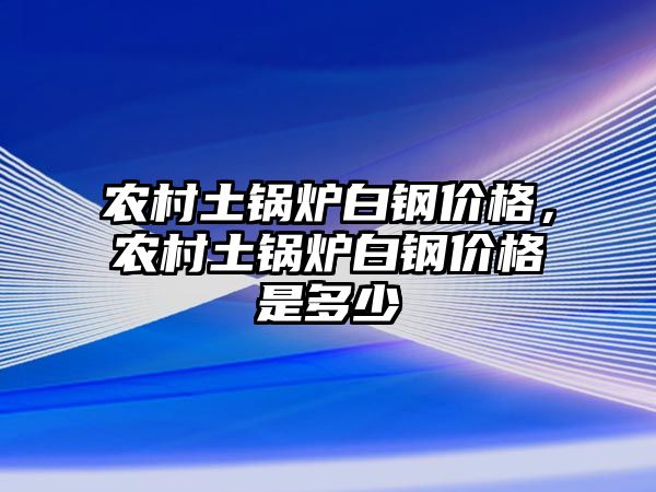 農(nóng)村土鍋爐白鋼價(jià)格，農(nóng)村土鍋爐白鋼價(jià)格是多少