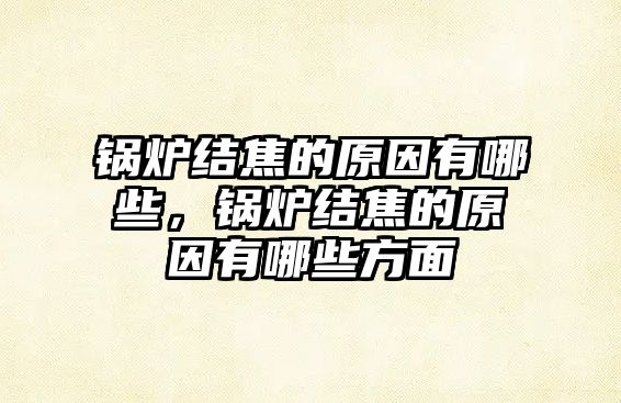 鍋爐結(jié)焦的原因有哪些，鍋爐結(jié)焦的原因有哪些方面