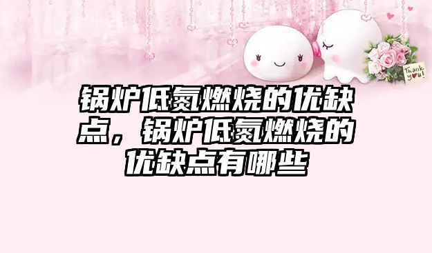鍋爐低氮燃燒的優(yōu)缺點(diǎn)，鍋爐低氮燃燒的優(yōu)缺點(diǎn)有哪些
