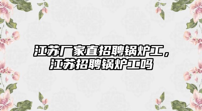 江蘇廠家直招聘鍋爐工，江蘇招聘鍋爐工嗎
