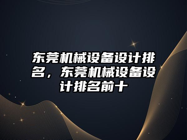 東莞機(jī)械設(shè)備設(shè)計排名，東莞機(jī)械設(shè)備設(shè)計排名前十