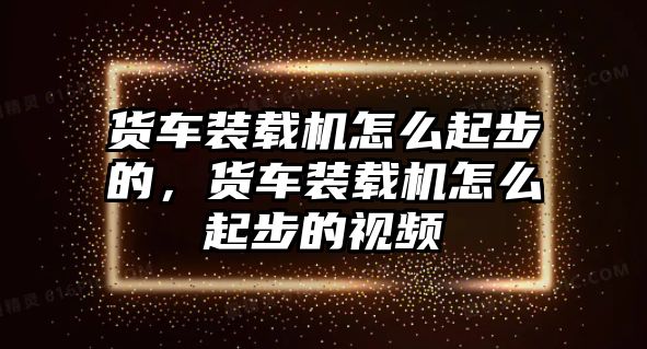 貨車裝載機(jī)怎么起步的，貨車裝載機(jī)怎么起步的視頻