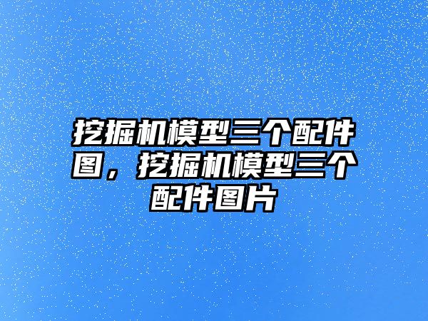 挖掘機模型三個配件圖，挖掘機模型三個配件圖片