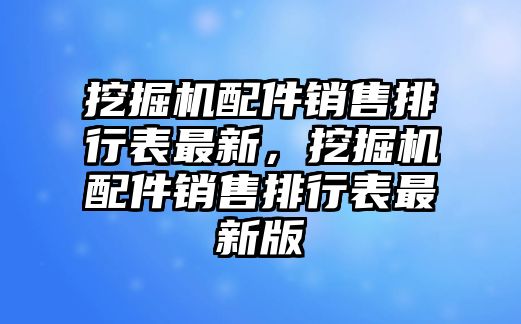 挖掘機配件銷售排行表最新，挖掘機配件銷售排行表最新版