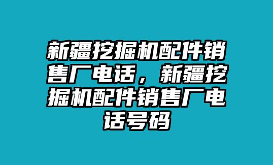 新疆挖掘機(jī)配件銷售廠電話，新疆挖掘機(jī)配件銷售廠電話號碼