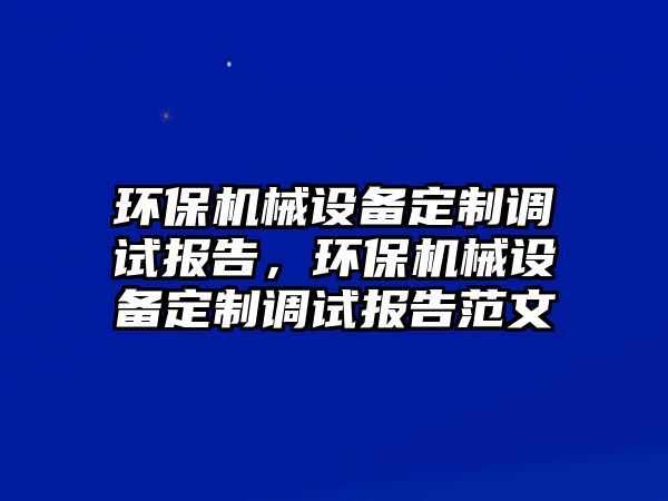 環(huán)保機(jī)械設(shè)備定制調(diào)試報(bào)告，環(huán)保機(jī)械設(shè)備定制調(diào)試報(bào)告范文