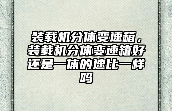 裝載機分體變速箱，裝載機分體變速箱好還是一體的速比一樣嗎
