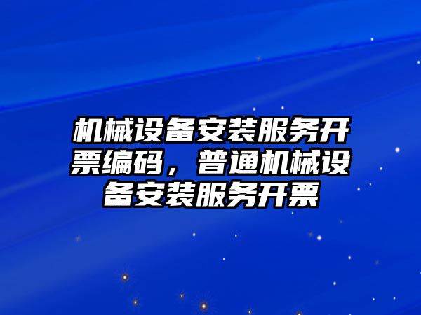 機(jī)械設(shè)備安裝服務(wù)開(kāi)票編碼，普通機(jī)械設(shè)備安裝服務(wù)開(kāi)票