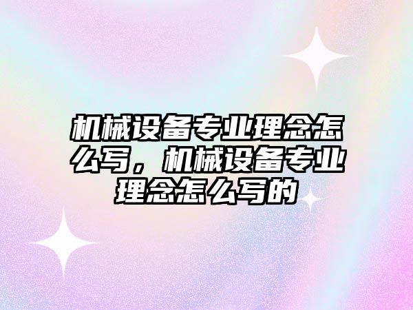 機(jī)械設(shè)備專業(yè)理念怎么寫，機(jī)械設(shè)備專業(yè)理念怎么寫的