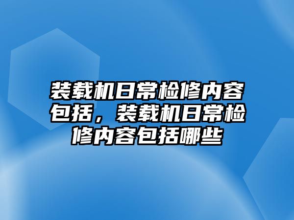 裝載機(jī)日常檢修內(nèi)容包括，裝載機(jī)日常檢修內(nèi)容包括哪些