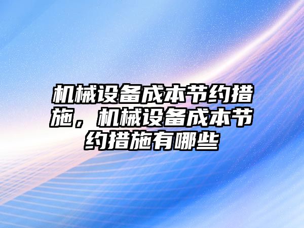 機(jī)械設(shè)備成本節(jié)約措施，機(jī)械設(shè)備成本節(jié)約措施有哪些